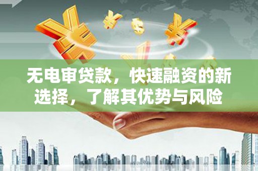 怀远无电审贷款，快速融资的新选择，了解其优势与风险
