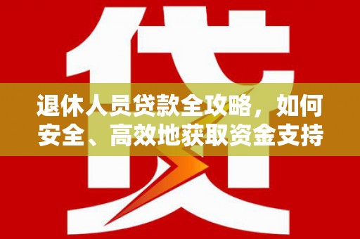 怀远退休人员贷款全攻略，如何安全、高效地获取资金支持