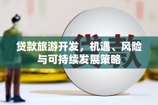 怀远贷款旅游开发，机遇、风险与可持续发展策略