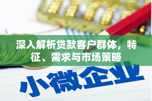 怀远深入解析贷款客户群体，特征、需求与市场策略
