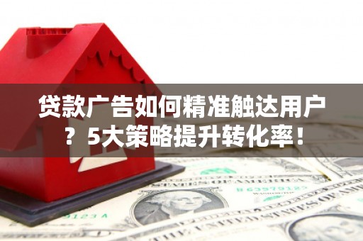 怀远贷款广告如何精准触达用户？5大策略提升转化率！