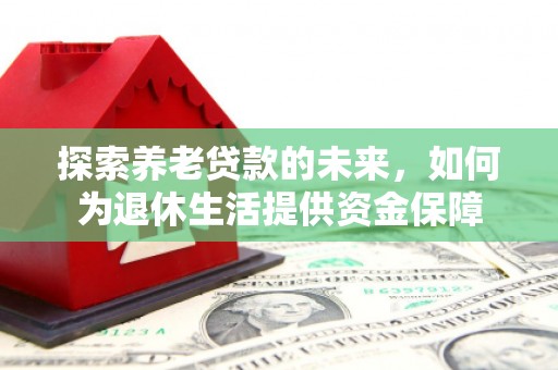 怀远探索养老贷款的未来，如何为退休生活提供资金保障