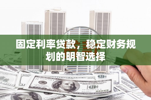 怀远固定利率贷款，稳定财务规划的明智选择