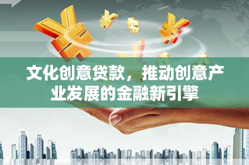 怀远文化创意贷款，推动创意产业发展的金融新引擎
