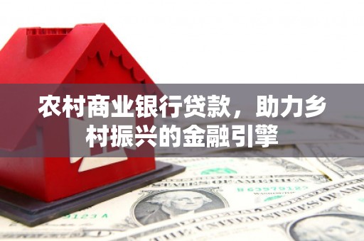 怀远农村商业银行贷款，助力乡村振兴的金融引擎