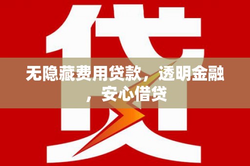 怀远无隐藏费用贷款，透明金融，安心借贷