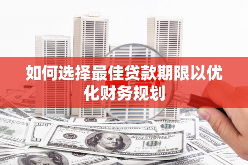 怀远如何选择最佳贷款期限以优化财务规划