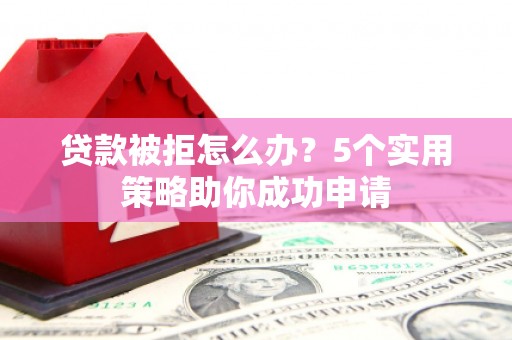 怀远贷款被拒怎么办？5个实用策略助你成功申请