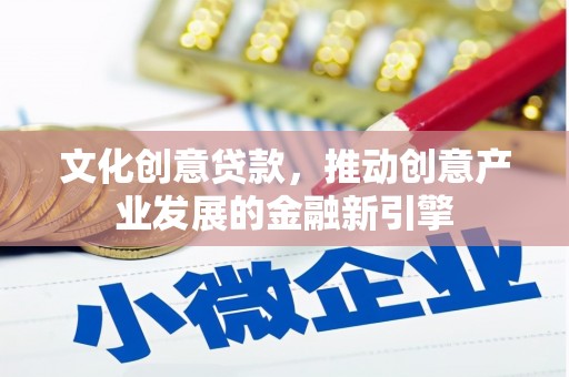 怀远文化创意贷款，推动创意产业发展的金融新引擎