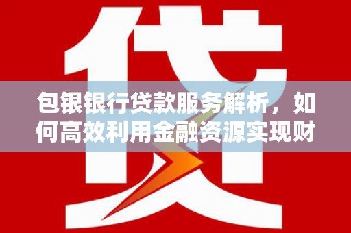 怀远包银银行贷款服务解析，如何高效利用金融资源实现财富增长