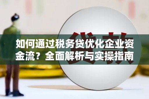 怀远如何通过税务贷优化企业资金流？全面解析与实操指南