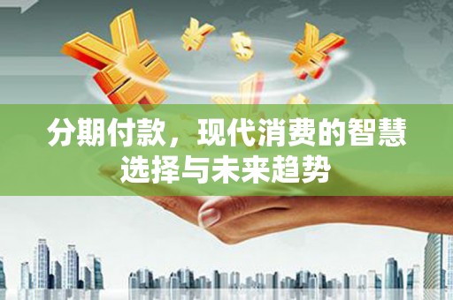 怀远分期付款，现代消费的智慧选择与未来趋势