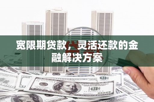 怀远宽限期贷款，灵活还款的金融解决方案