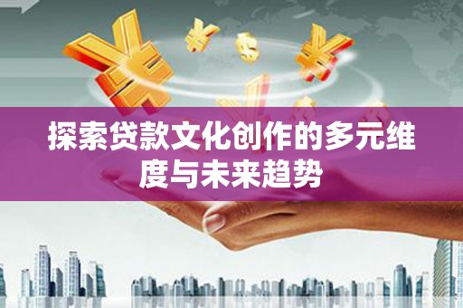 怀远探索贷款文化创作的多元维度与未来趋势