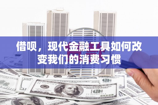 怀远借呗，现代金融工具如何改变我们的消费习惯