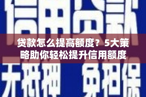 怀远贷款怎么提高额度？5大策略助你轻松提升信用额度