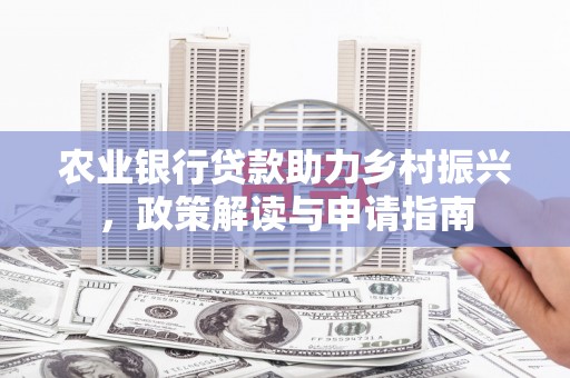 怀远农业银行贷款助力乡村振兴，政策解读与申请指南