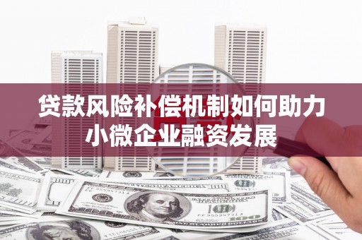 怀远贷款风险补偿机制如何助力小微企业融资发展