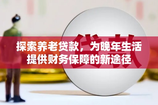 怀远探索养老贷款，为晚年生活提供财务保障的新途径