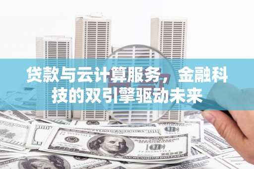 怀远贷款与云计算服务，金融科技的双引擎驱动未来