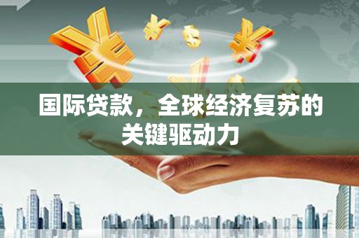 怀远国际贷款，全球经济复苏的关键驱动力