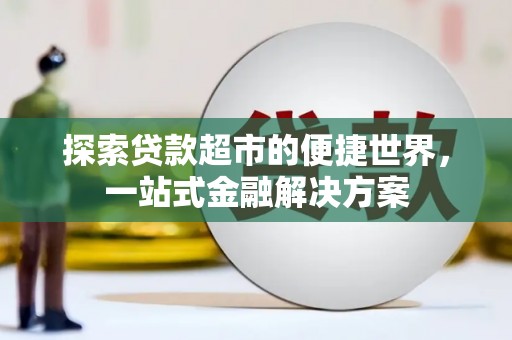 怀远探索贷款超市的便捷世界，一站式金融解决方案