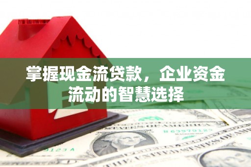 怀远掌握现金流贷款，企业资金流动的智慧选择