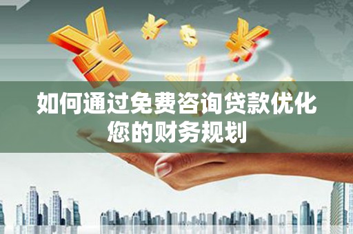怀远如何通过免费咨询贷款优化您的财务规划