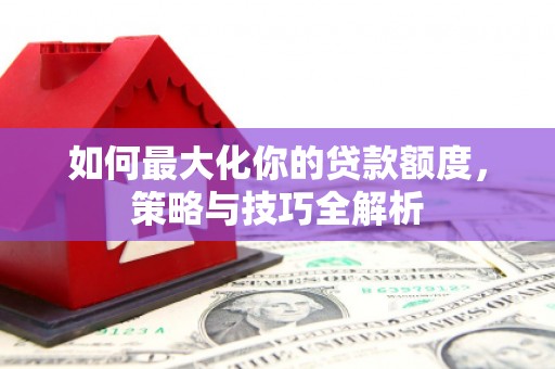 怀远如何最大化你的贷款额度，策略与技巧全解析
