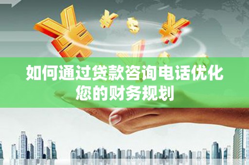 怀远如何通过贷款咨询电话优化您的财务规划
