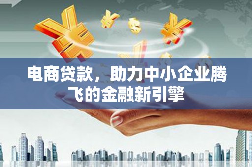 怀远电商贷款，助力中小企业腾飞的金融新引擎