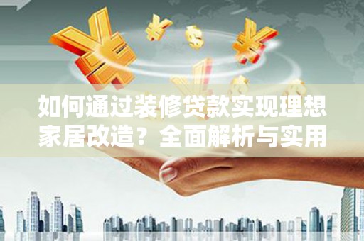 怀远如何通过装修贷款实现理想家居改造？全面解析与实用指南