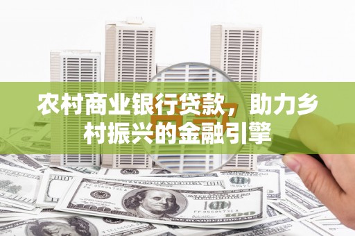 怀远农村商业银行贷款，助力乡村振兴的金融引擎