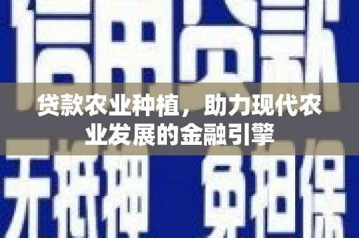 怀远贷款农业种植，助力现代农业发展的金融引擎