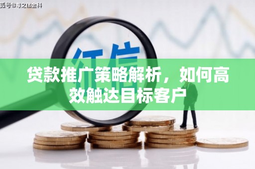 怀远贷款推广策略解析，如何高效触达目标客户