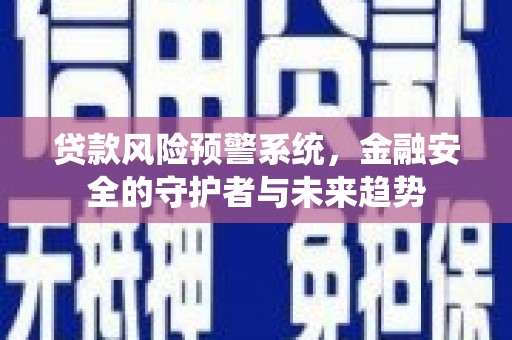 怀远贷款风险预警系统，金融安全的守护者与未来趋势