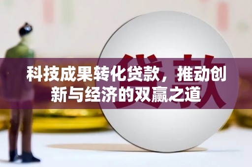 怀远科技成果转化贷款，推动创新与经济的双赢之道