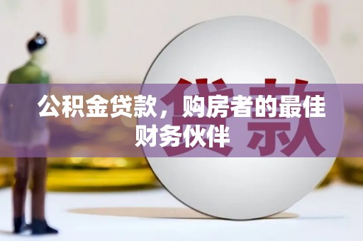 怀远公积金贷款，购房者的最佳财务伙伴