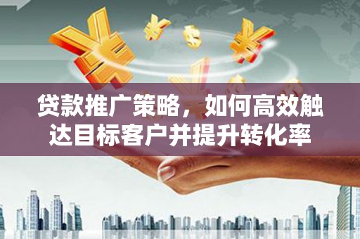 怀远贷款推广策略，如何高效触达目标客户并提升转化率