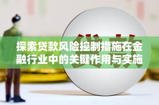 怀远探索贷款风险控制措施在金融行业中的关键作用与实施策略
