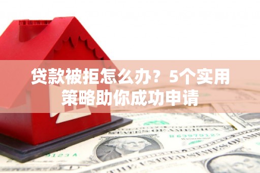 怀远贷款被拒怎么办？5个实用策略助你成功申请