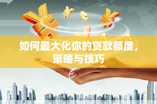 怀远如何最大化你的贷款额度，策略与技巧