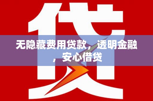怀远无隐藏费用贷款，透明金融，安心借贷