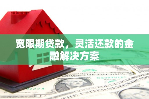 怀远宽限期贷款，灵活还款的金融解决方案
