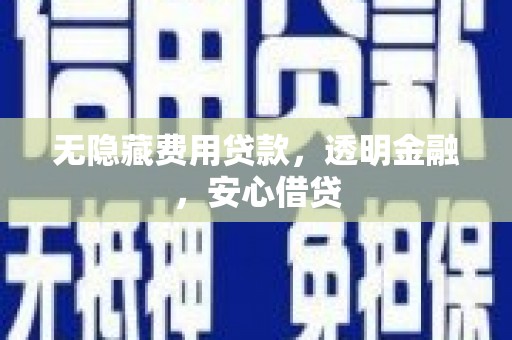 怀远无隐藏费用贷款，透明金融，安心借贷