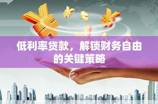 怀远低利率贷款，解锁财务自由的关键策略