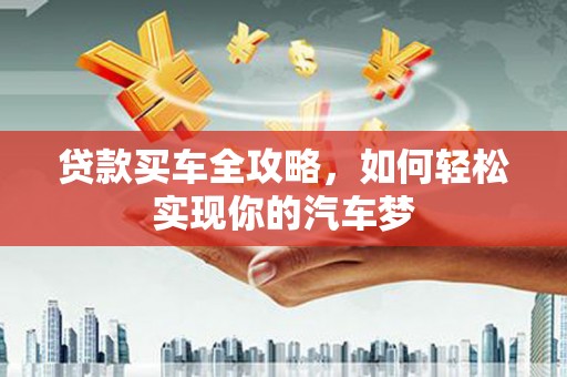 怀远贷款买车全攻略，如何轻松实现你的汽车梦