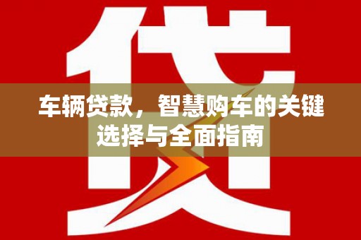怀远车辆贷款，智慧购车的关键选择与全面指南