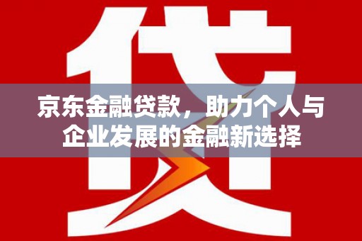 怀远京东金融贷款，助力个人与企业发展的金融新选择