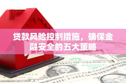 怀远贷款风险控制措施，确保金融安全的五大策略